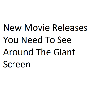 New Movie Releases You Need To See Around The Giant Screen